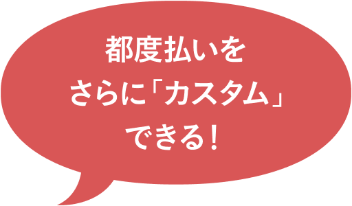 都度払いをさらに「カスタム」できる！